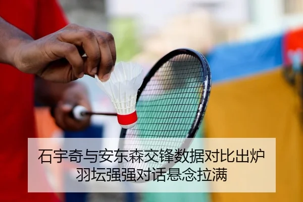 石宇奇与安东森交锋数据对比出炉 羽坛强强对话悬念拉满